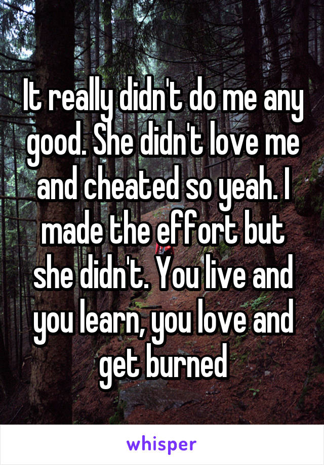 It really didn't do me any good. She didn't love me and cheated so yeah. I made the effort but she didn't. You live and you learn, you love and get burned