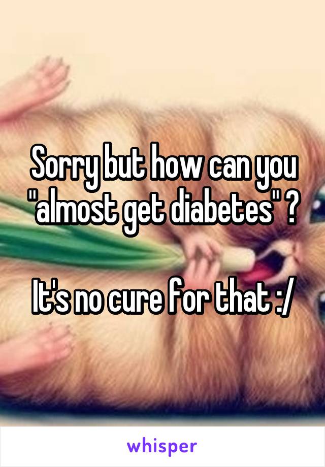 Sorry but how can you "almost get diabetes" ?

It's no cure for that :/