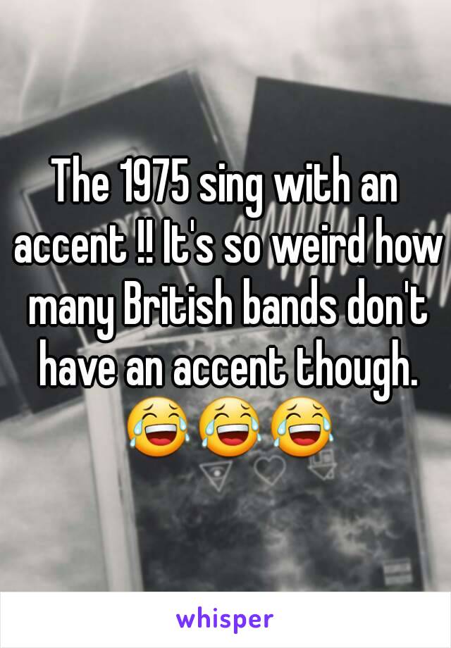 The 1975 sing with an accent !! It's so weird how many British bands don't have an accent though. 😂😂😂