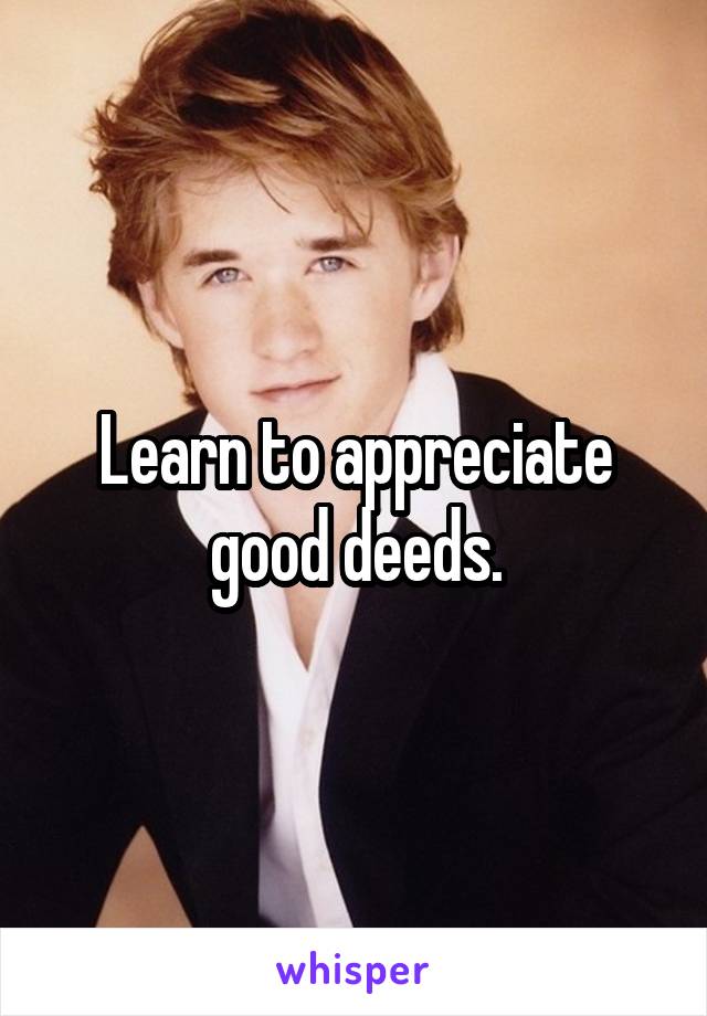 Learn to appreciate good deeds.