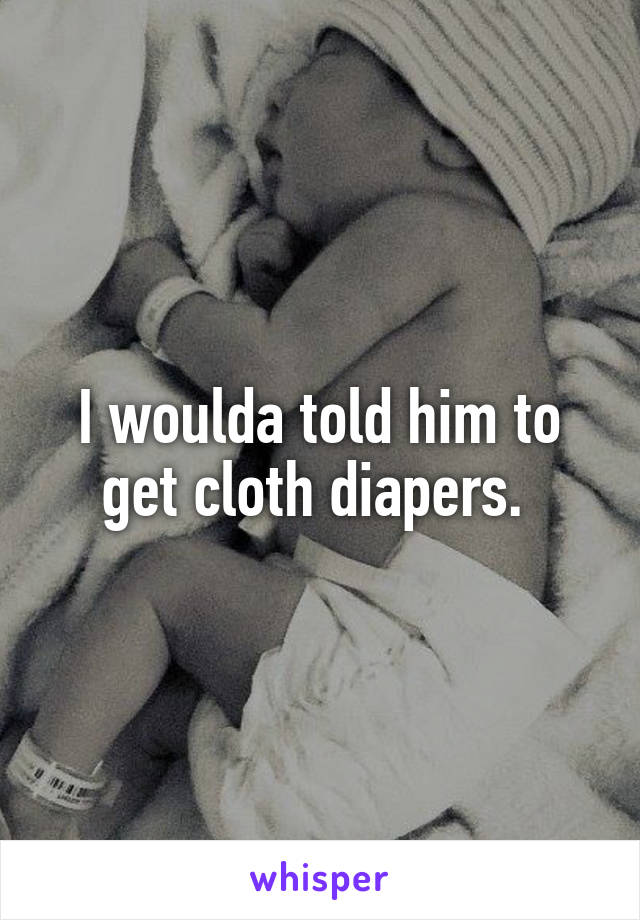 I woulda told him to get cloth diapers. 