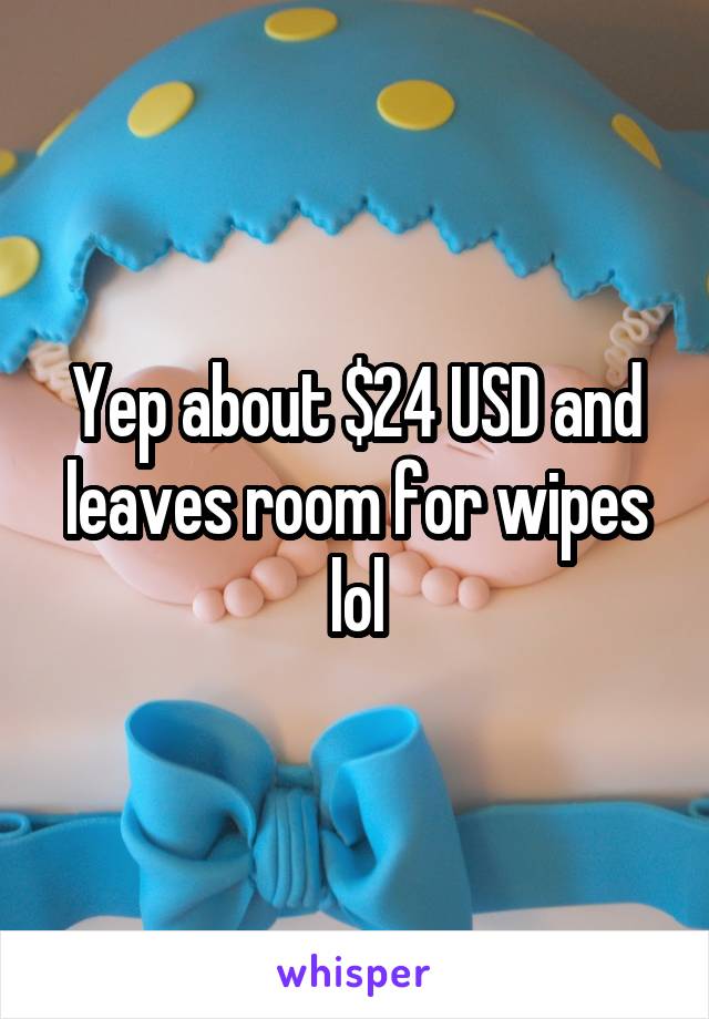 Yep about $24 USD and leaves room for wipes lol