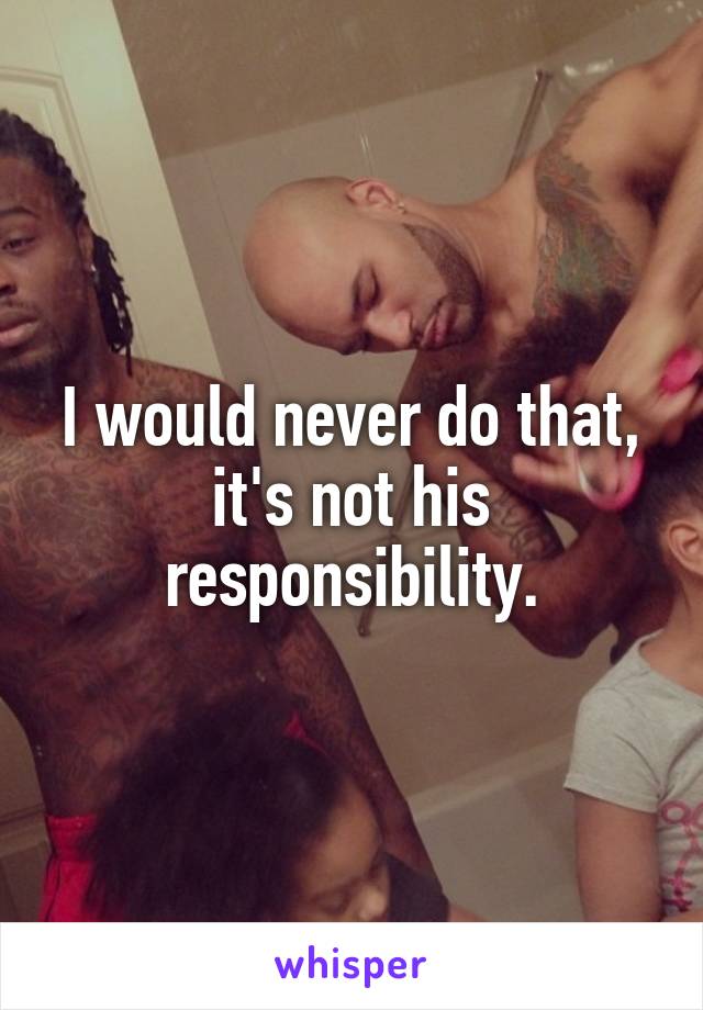 I would never do that, it's not his responsibility.