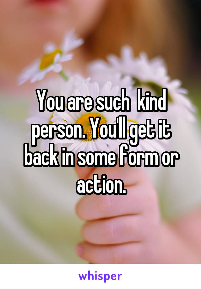 You are such  kind person. You'll get it back in some form or action.