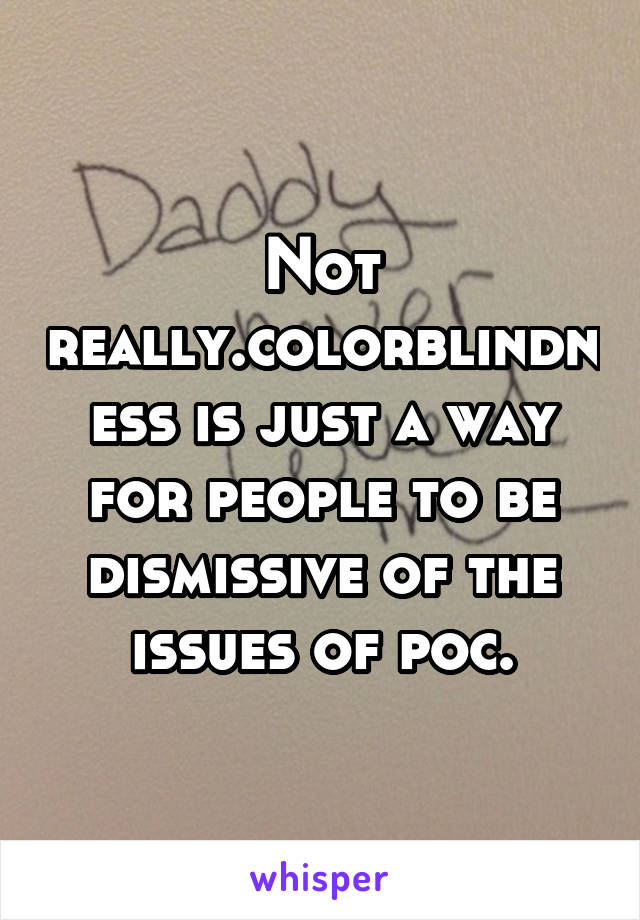 Not really.colorblindness is just a way for people to be dismissive of the issues of poc.