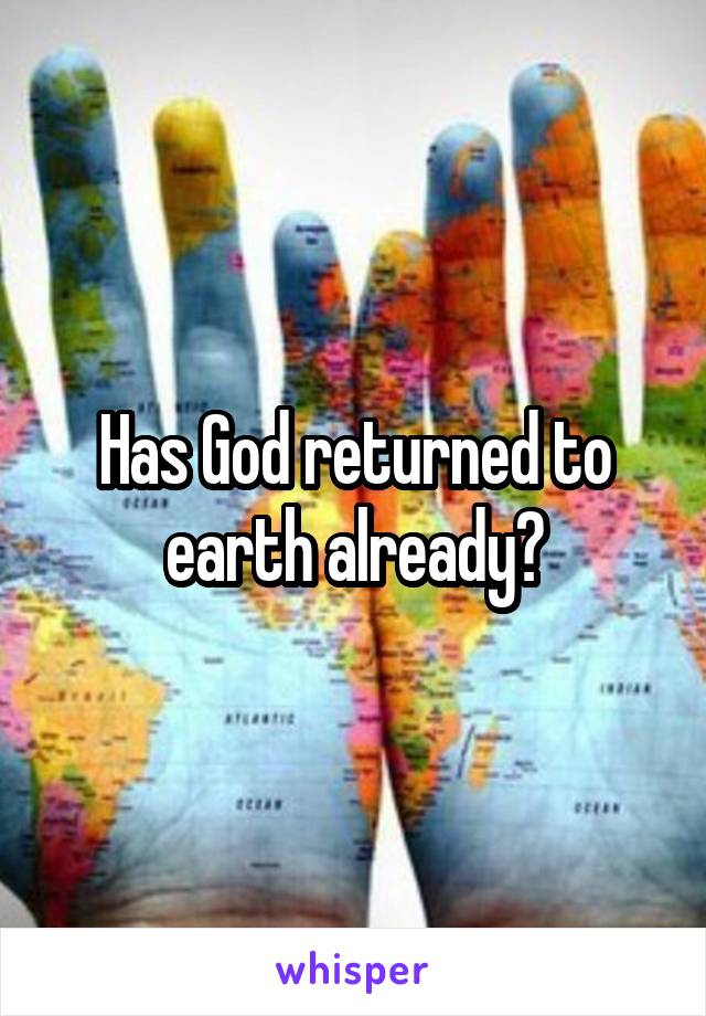 Has God returned to earth already?