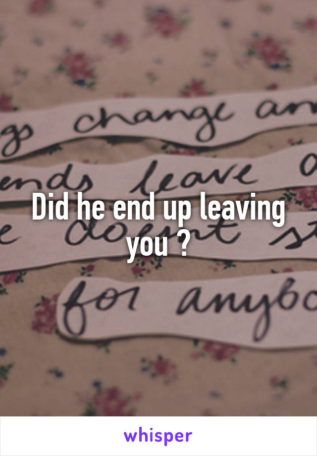 Did he end up leaving you ?