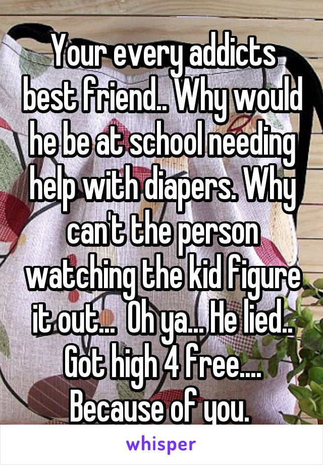 Your every addicts best friend.. Why would he be at school needing help with diapers. Why can't the person watching the kid figure it out...  Oh ya... He lied.. Got high 4 free.... Because of you. 