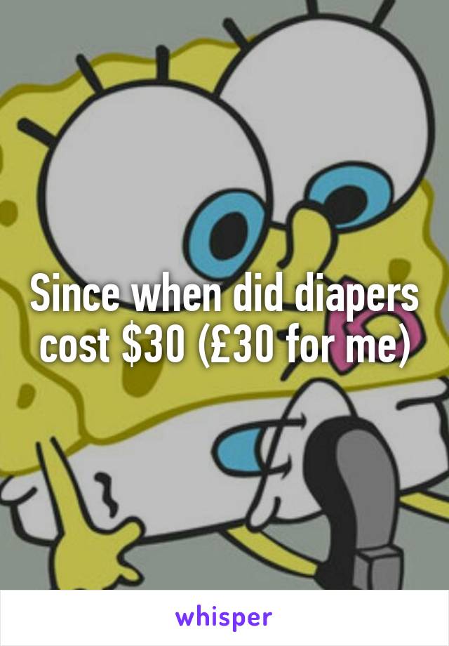 Since when did diapers cost $30 (£30 for me)