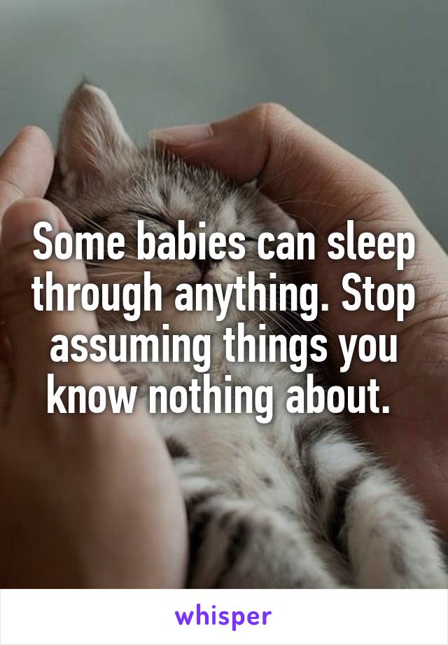 Some babies can sleep through anything. Stop assuming things you know nothing about. 