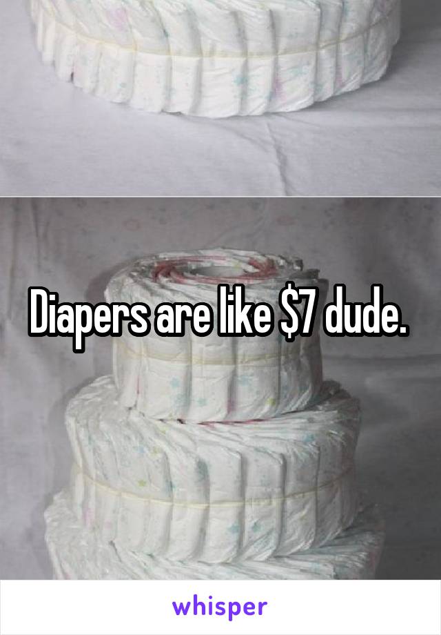 Diapers are like $7 dude. 