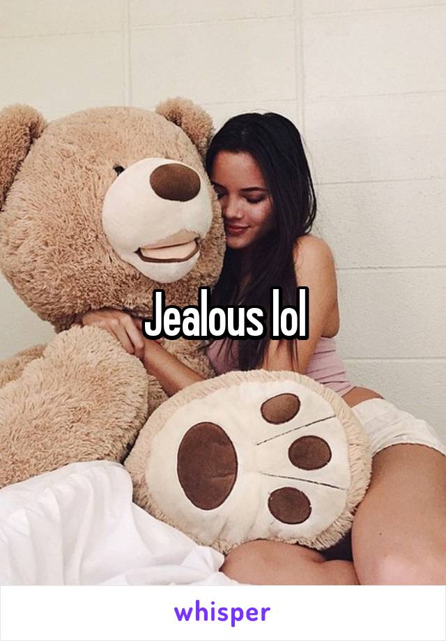 Jealous lol