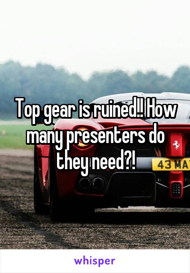 Top gear is ruined!! How many presenters do they need?!