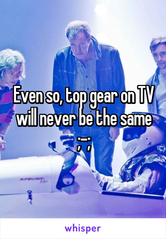 Even so, top gear on TV will never be the same ;-;