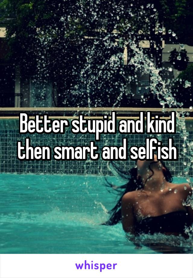 Better stupid and kind then smart and selfish