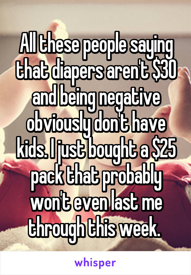 All these people saying that diapers aren't $30 and being negative obviously don't have kids. I just bought a $25 pack that probably won't even last me through this week. 