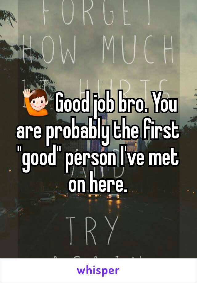 🙋 Good job bro. You are probably the first "good" person I've met on here.