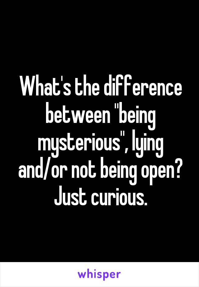 What's the difference between "being mysterious", lying and/or not being open? Just curious.