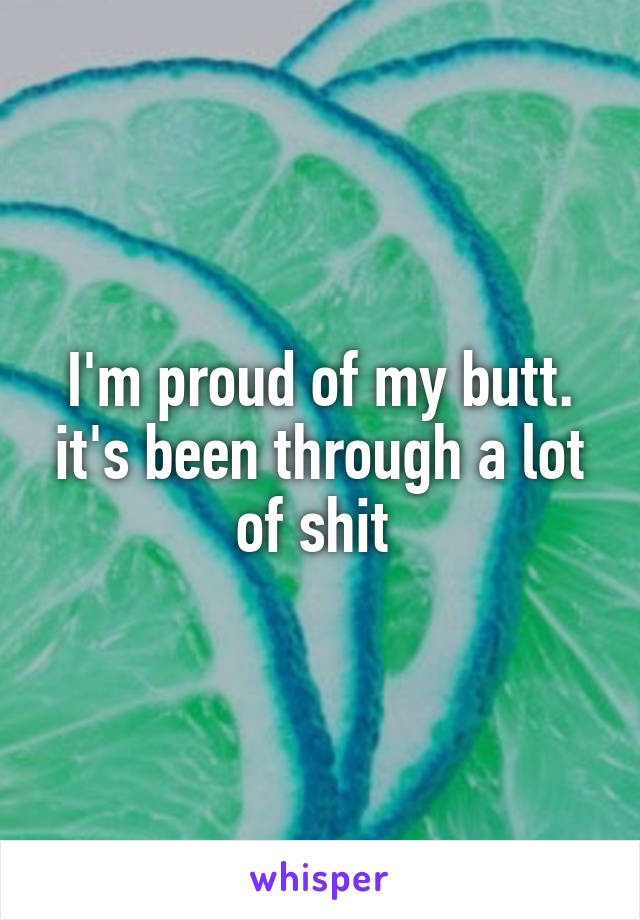 I'm proud of my butt. it's been through a lot of shit 