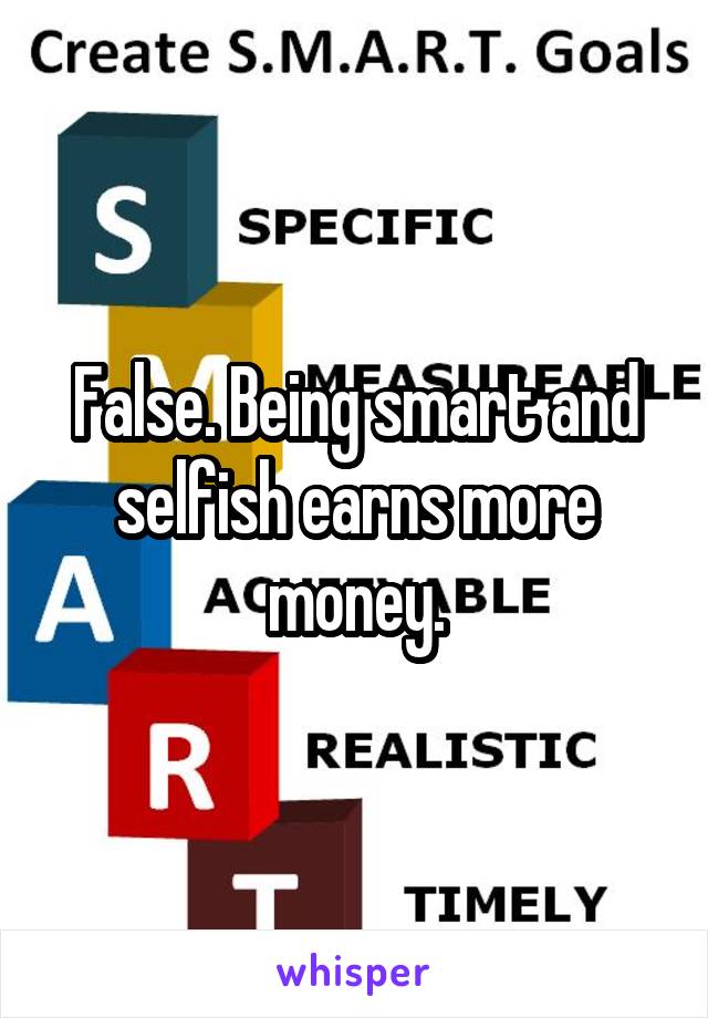 False. Being smart and selfish earns more money.