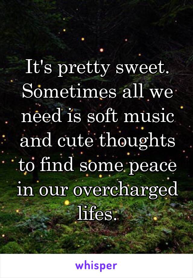 It's pretty sweet. Sometimes all we need is soft music and cute thoughts to find some peace in our overcharged lifes.