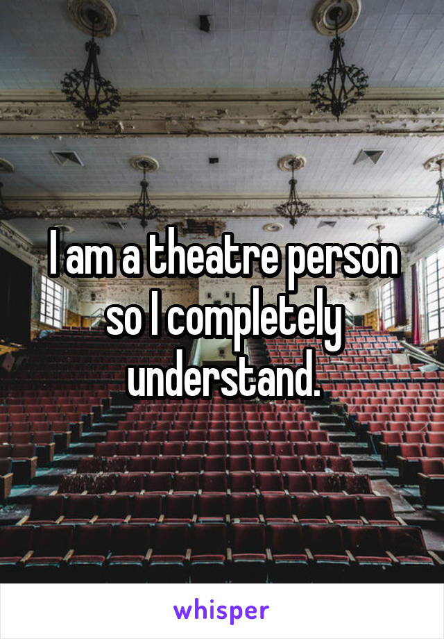 I am a theatre person so I completely understand.