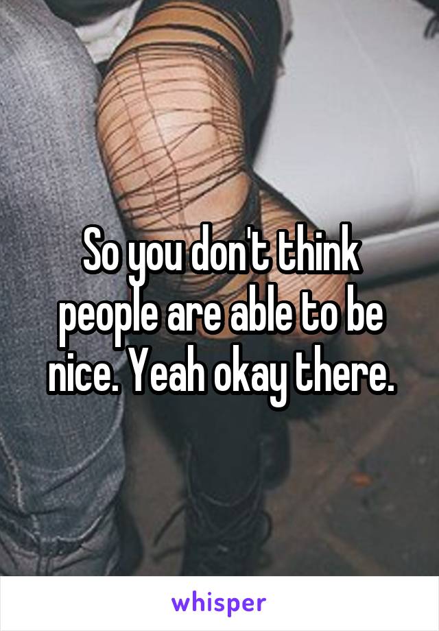 So you don't think people are able to be nice. Yeah okay there.