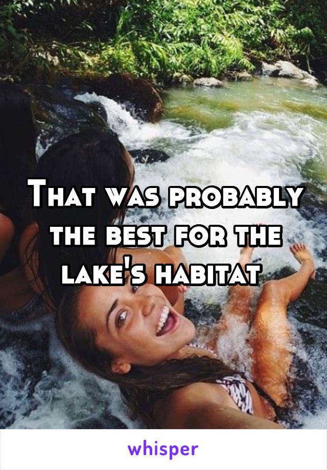 That was probably the best for the lake's habitat 