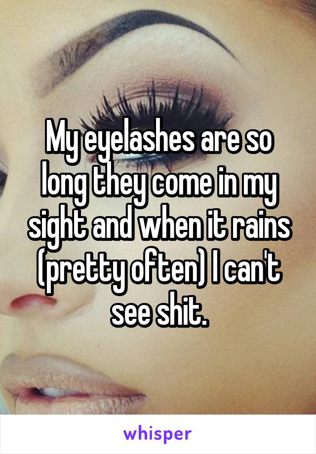 My eyelashes are so long they come in my sight and when it rains (pretty often) I can't see shit.