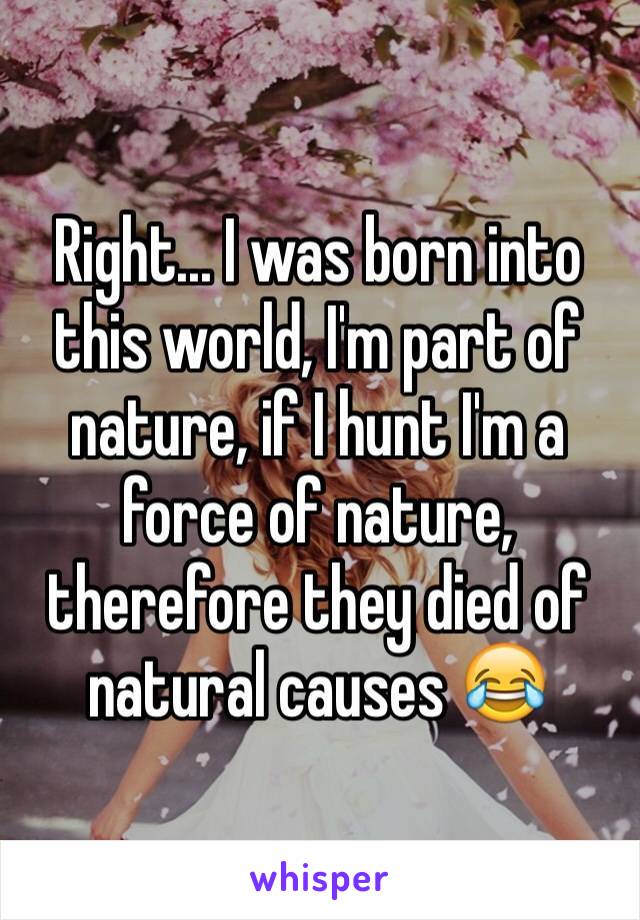 Right... I was born into this world, I'm part of nature, if I hunt I'm a force of nature, therefore they died of natural causes 😂