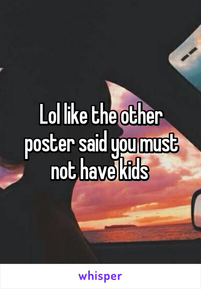 Lol like the other poster said you must not have kids 