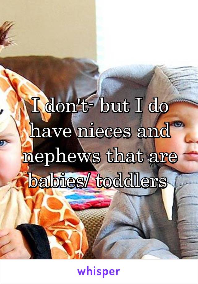 I don't- but I do have nieces and nephews that are babies/ toddlers 