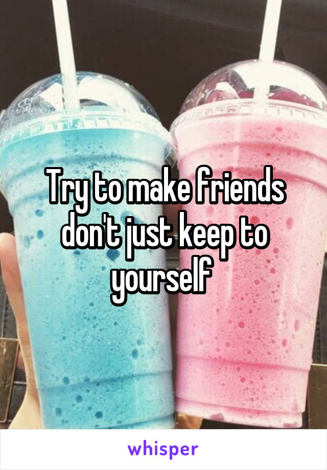 Try to make friends don't just keep to yourself 