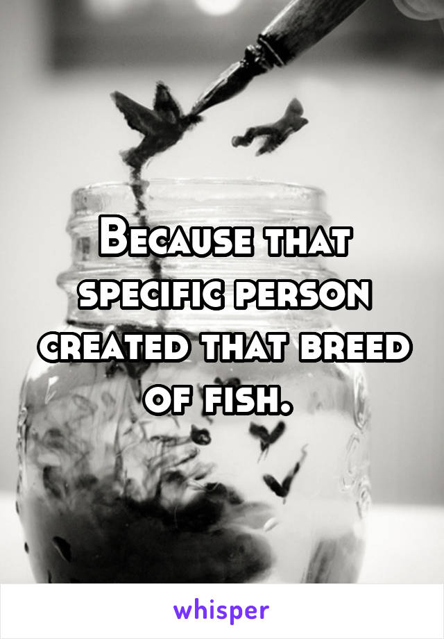 Because that specific person created that breed of fish. 
