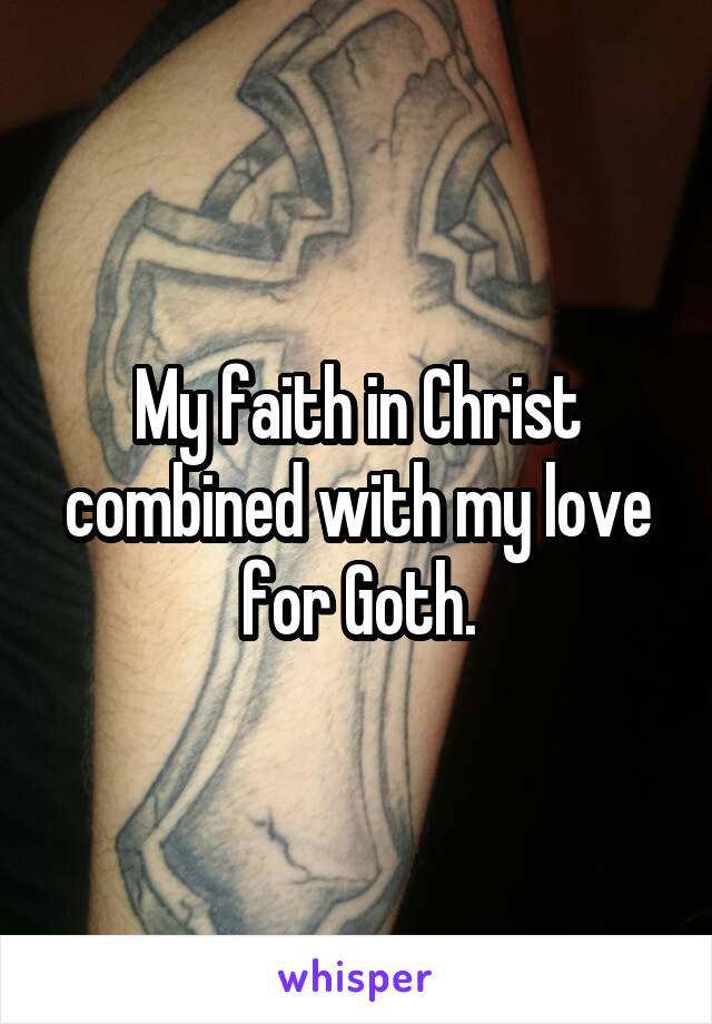My faith in Christ combined with my love for Goth.