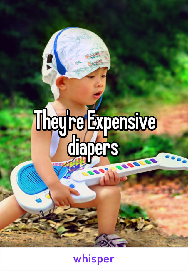 They're Expensive diapers 