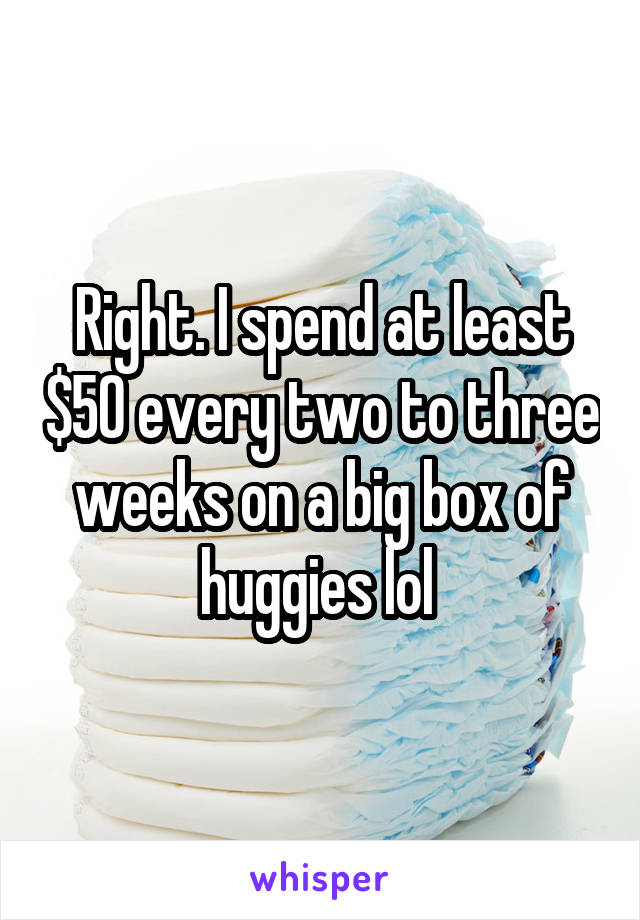 Right. I spend at least $50 every two to three weeks on a big box of huggies lol 