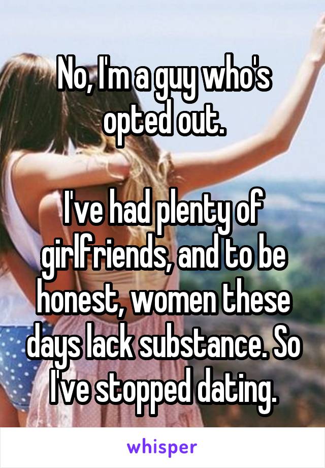 No, I'm a guy who's opted out.

I've had plenty of girlfriends, and to be honest, women these days lack substance. So I've stopped dating.