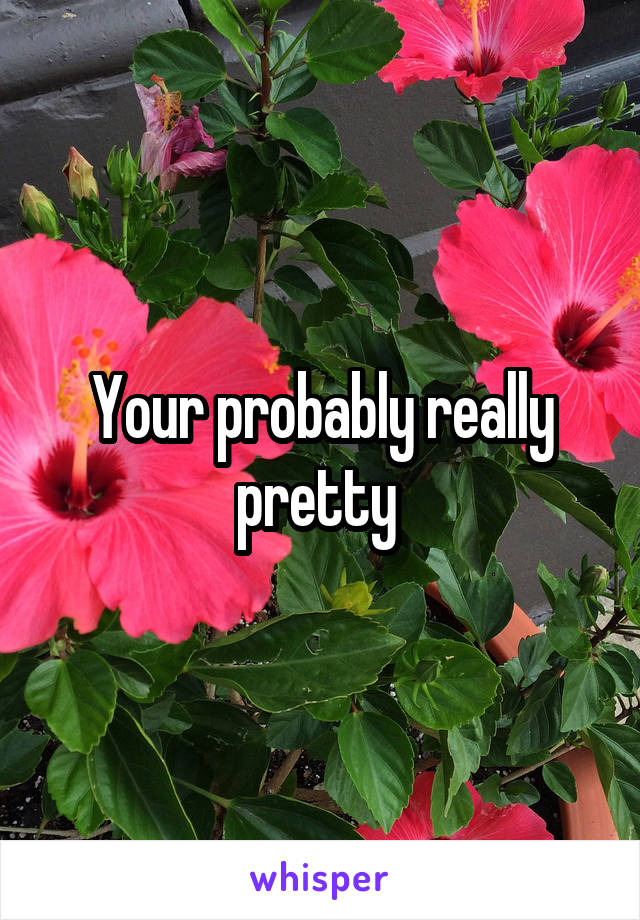 Your probably really pretty 