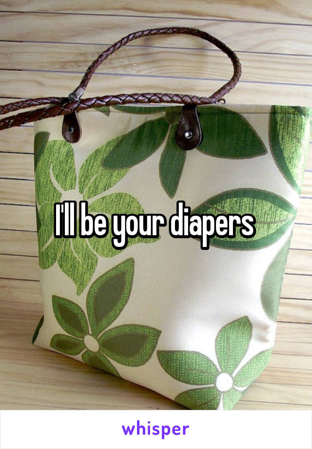 I'll be your diapers 
