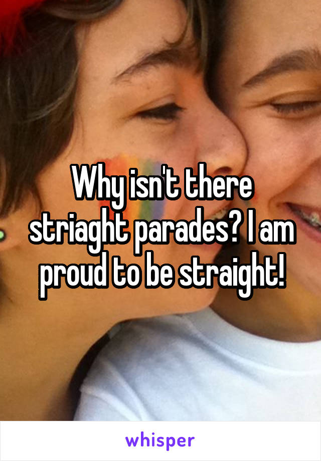 Why isn't there striaght parades? I am proud to be straight!