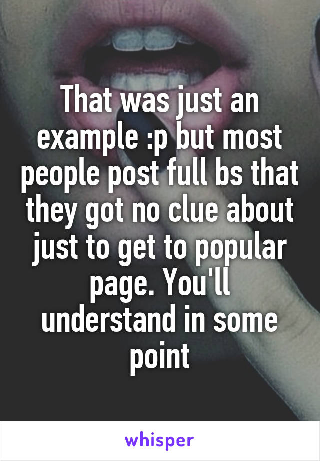 That was just an example :p but most people post full bs that they got no clue about just to get to popular page. You'll understand in some point