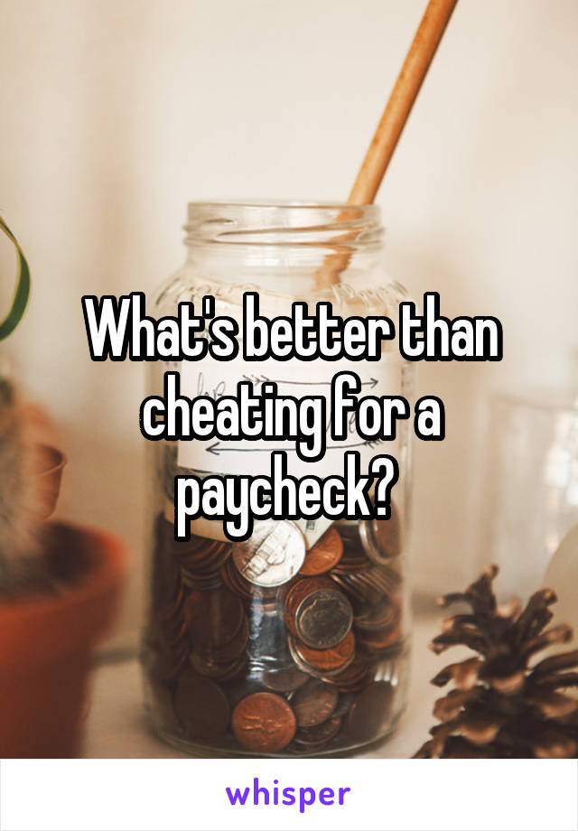 What's better than cheating for a paycheck? 