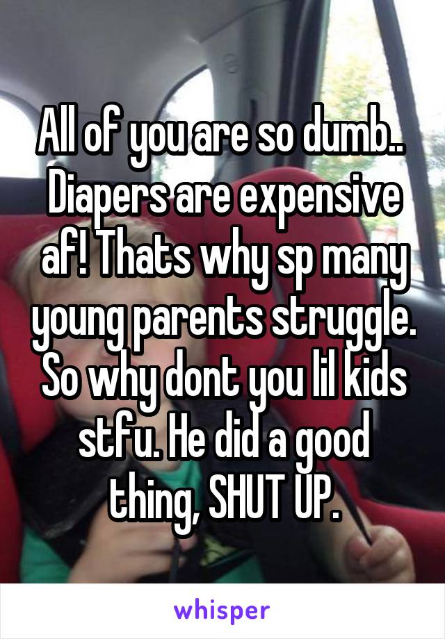 All of you are so dumb.. 
Diapers are expensive af! Thats why sp many young parents struggle. So why dont you lil kids stfu. He did a good thing, SHUT UP.