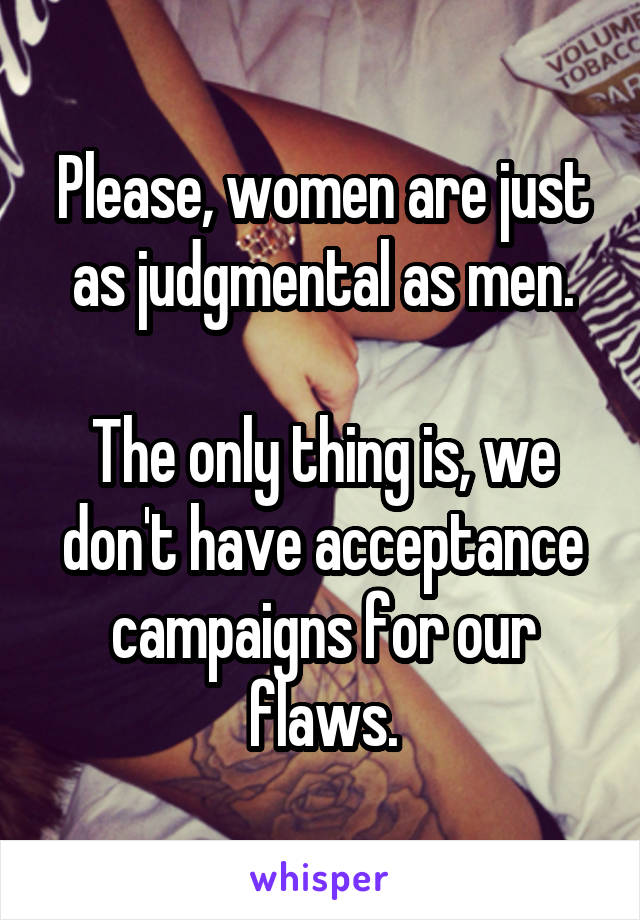 Please, women are just as judgmental as men.

The only thing is, we don't have acceptance campaigns for our flaws.