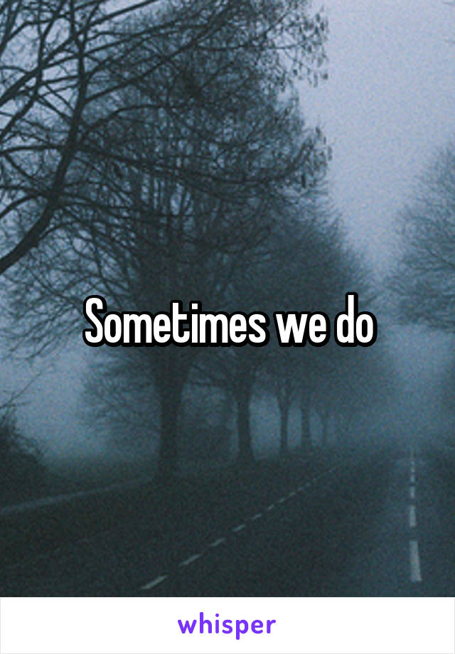 Sometimes we do