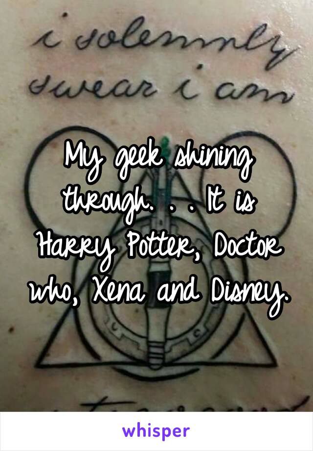 My geek shining through. . . It is Harry Potter, Doctor who, Xena and Disney.