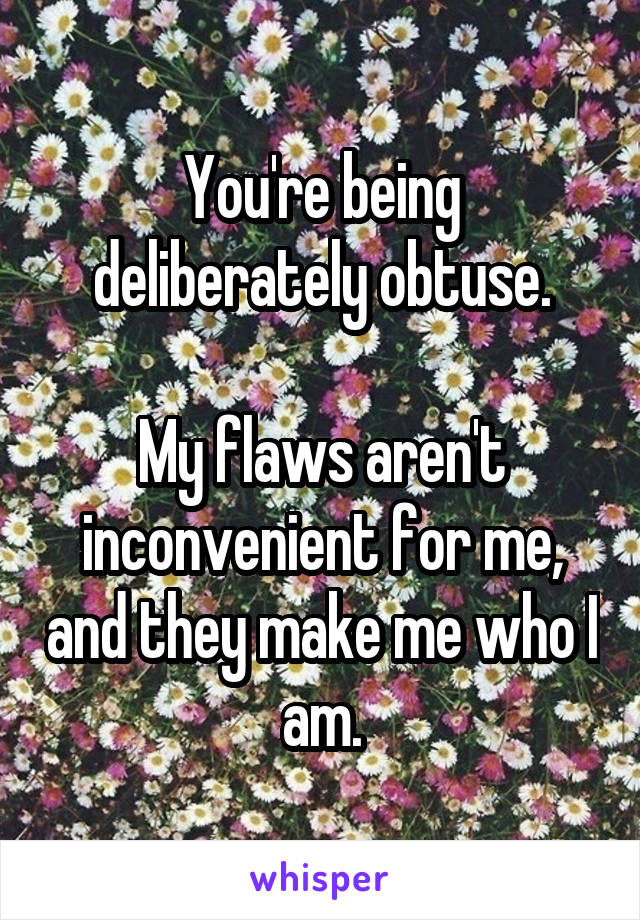 You're being deliberately obtuse.

My flaws aren't inconvenient for me, and they make me who I am.