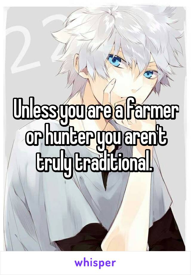 Unless you are a farmer or hunter you aren't truly traditional. 