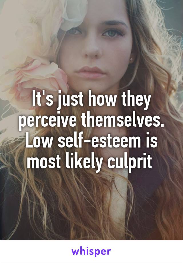 It's just how they perceive themselves. Low self-esteem is most likely culprit 